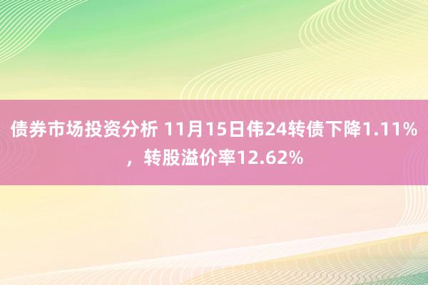 债券市场投资分析 11月15日伟24转债下降1.11%，转股溢价率12.62%