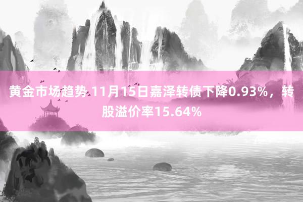 黄金市场趋势 11月15日嘉泽转债下降0.93%，转股溢价率15.64%