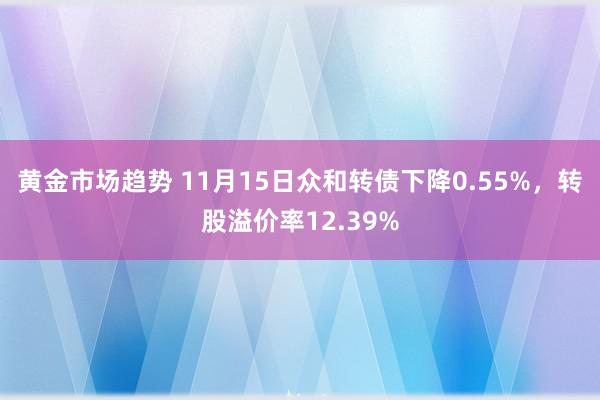 黄金市场趋势 11月15日众和转债下降0.55%，转股溢价率12.39%