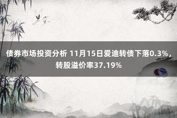 债券市场投资分析 11月15日爱迪转债下落0.3%，转股溢价率37.19%