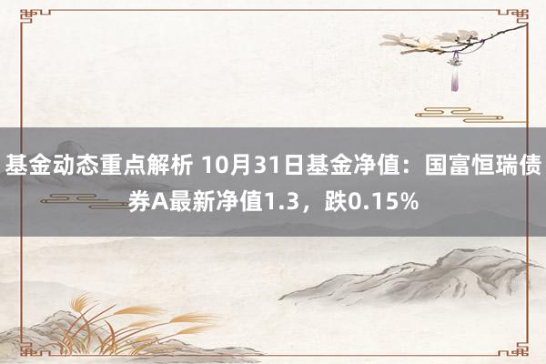 基金动态重点解析 10月31日基金净值：国富恒瑞债券A最新净值1.3，跌0.15%