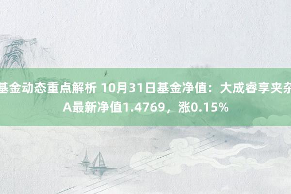 基金动态重点解析 10月31日基金净值：大成睿享夹杂A最新净值1.4769，涨0.15%