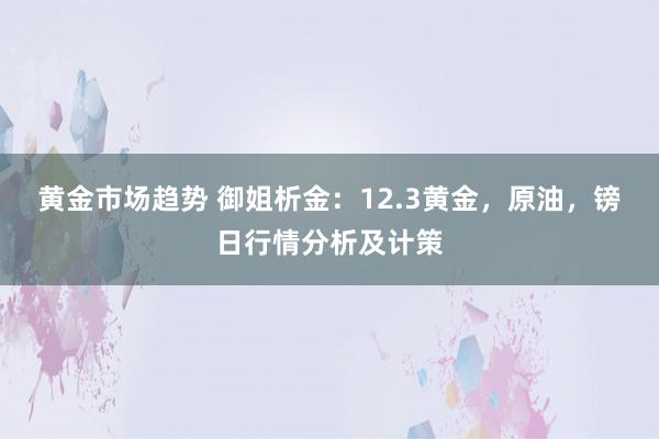 黄金市场趋势 御姐析金：12.3黄金，原油，镑日行情分析及计策