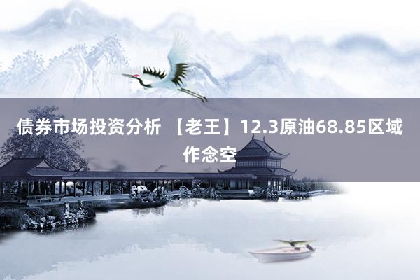 债券市场投资分析 【老王】12.3原油68.85区域作念空