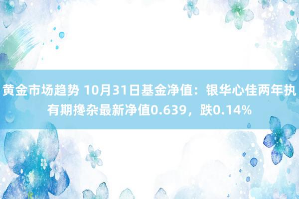 黄金市场趋势 10月31日基金净值：银华心佳两年执有期搀杂最新净值0.639，跌0.14%