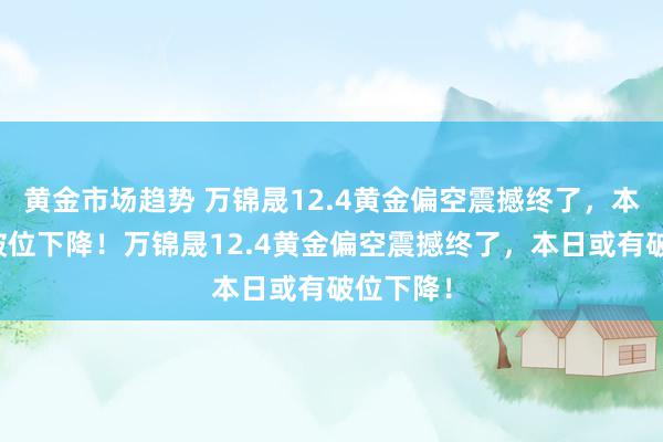 黄金市场趋势 万锦晟12.4黄金偏空震撼终了，本日或有破位下降！万锦晟12.4黄金偏空震撼终了，本日或有破位下降！