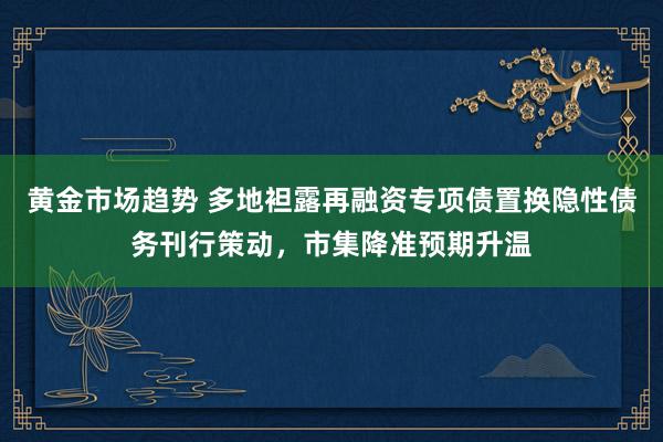 黄金市场趋势 多地袒露再融资专项债置换隐性债务刊行策动，市集降准预期升温