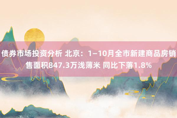 债券市场投资分析 北京：1—10月全市新建商品房销售面积847.3万浅薄米 同比下落1.8%