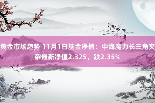 黄金市场趋势 11月1日基金净值：中海魔力长三角夹杂最新净值2.325，跌2.35%