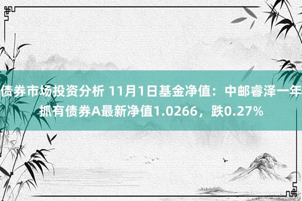 债券市场投资分析 11月1日基金净值：中邮睿泽一年抓有债券A最新净值1.0266，跌0.27%