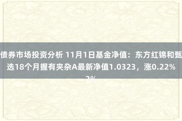 债券市场投资分析 11月1日基金净值：东方红锦和甄选18个月握有夹杂A最新净值1.0323，涨0.22%