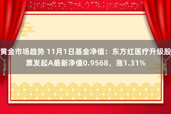 黄金市场趋势 11月1日基金净值：东方红医疗升级股票发起A最新净值0.9568，涨1.31%