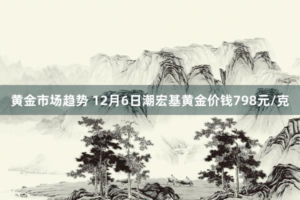 黄金市场趋势 12月6日潮宏基黄金价钱798元/克