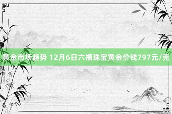 黄金市场趋势 12月6日六福珠宝黄金价钱797元/克