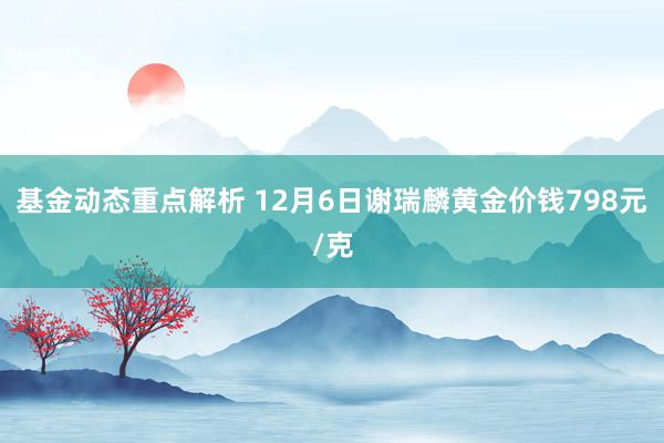 基金动态重点解析 12月6日谢瑞麟黄金价钱798元/克