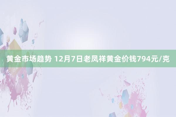 黄金市场趋势 12月7日老凤祥黄金价钱794元/克