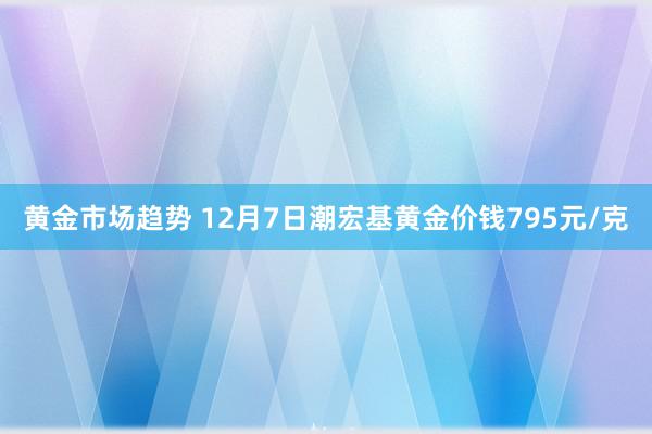 黄金市场趋势 12月7日潮宏基黄金价钱795元/克