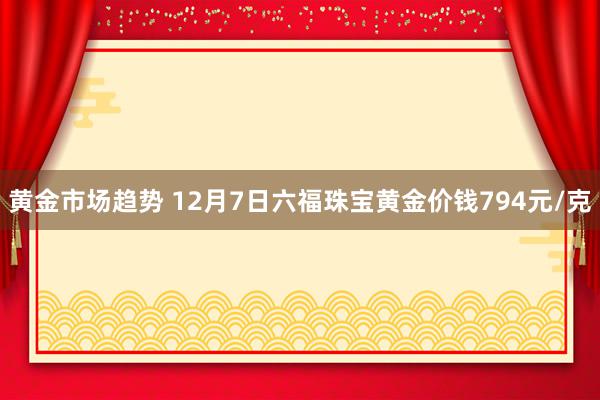 黄金市场趋势 12月7日六福珠宝黄金价钱794元/克