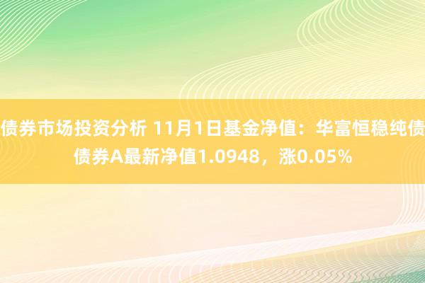 债券市场投资分析 11月1日基金净值：华富恒稳纯债债券A最新净值1.0948，涨0.05%