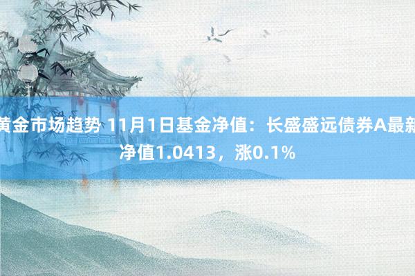 黄金市场趋势 11月1日基金净值：长盛盛远债券A最新净值1.0413，涨0.1%