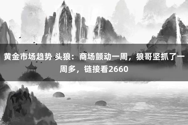 黄金市场趋势 头狼：商场颤动一周，狼哥坚抓了一周多，链接看2660