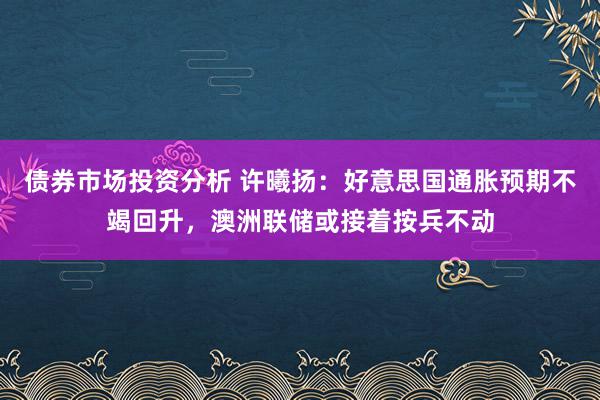 债券市场投资分析 许曦扬：好意思国通胀预期不竭回升，澳洲联储或接着按兵不动