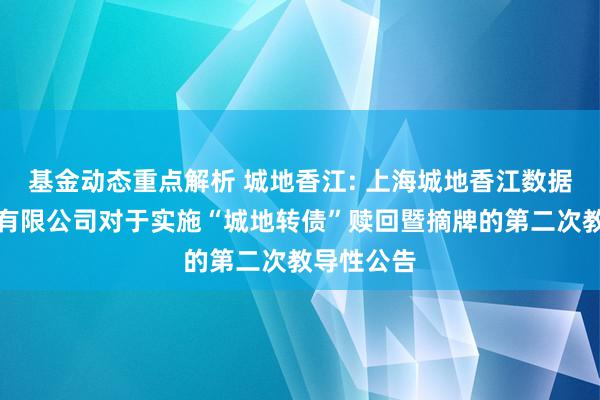 基金动态重点解析 城地香江: 上海城地香江数据科技股份有限公司对于实施“城地转债”赎回暨摘牌的第二次教导性公告