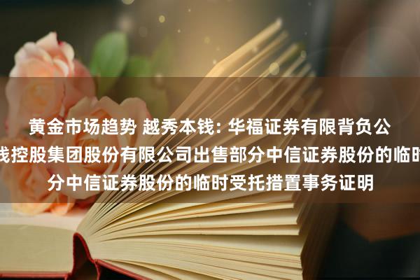 黄金市场趋势 越秀本钱: 华福证券有限背负公司对于广州越秀本钱控股集团股份有限公司出售部分中信证券股份的临时受托措置事务证明