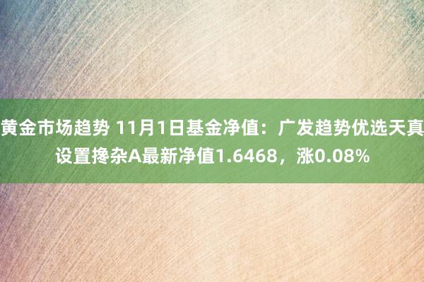 黄金市场趋势 11月1日基金净值：广发趋势优选天真设置搀杂A最新净值1.6468，涨0.08%