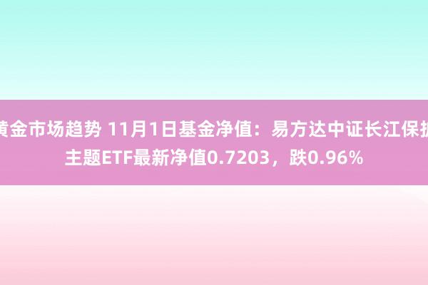 黄金市场趋势 11月1日基金净值：易方达中证长江保护主题ETF最新净值0.7203，跌0.96%