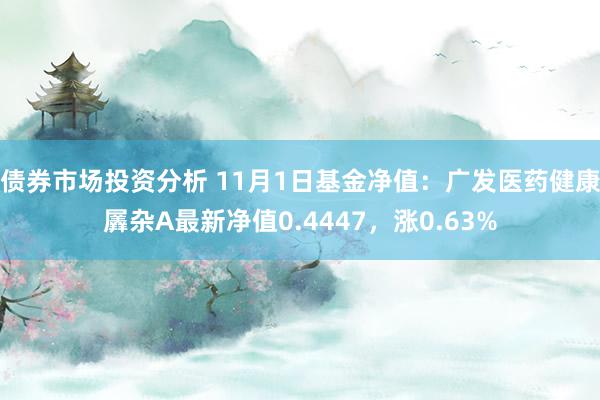 债券市场投资分析 11月1日基金净值：广发医药健康羼杂A最新净值0.4447，涨0.63%