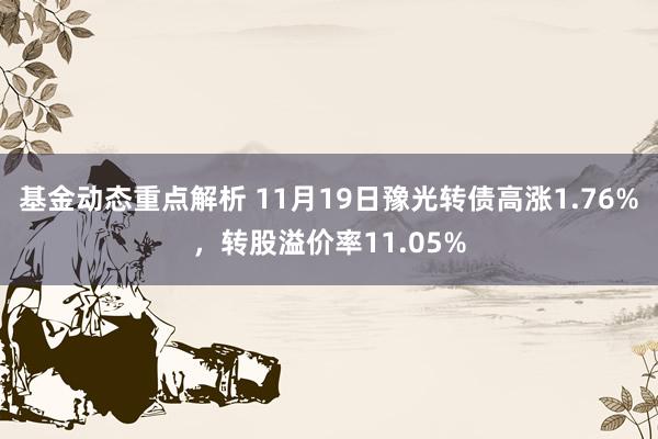 基金动态重点解析 11月19日豫光转债高涨1.76%，转股溢价率11.05%