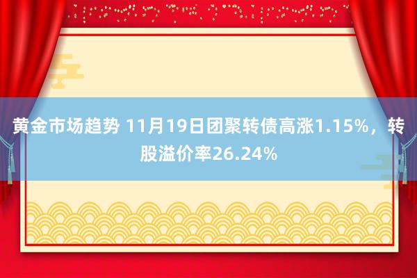 黄金市场趋势 11月19日团聚转债高涨1.15%，转股溢价率26.24%