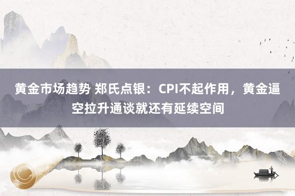 黄金市场趋势 郑氏点银：CPI不起作用，黄金逼空拉升通谈就还有延续空间