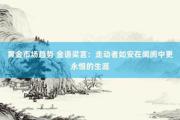 黄金市场趋势 金语梁言：走动者如安在阛阓中更永恒的生涯