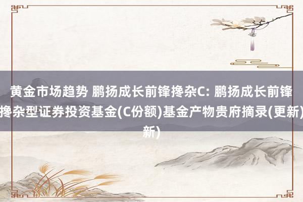 黄金市场趋势 鹏扬成长前锋搀杂C: 鹏扬成长前锋搀杂型证券投资基金(C份额)基金产物贵府摘录(更新)