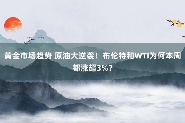 黄金市场趋势 原油大逆袭！布伦特和WTI为何本周都涨超3%？