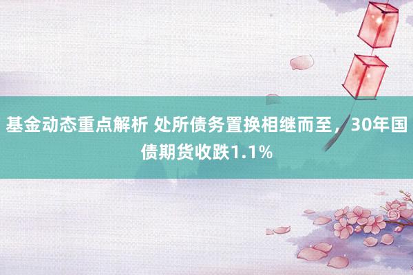 基金动态重点解析 处所债务置换相继而至，30年国债期货收跌1.1%