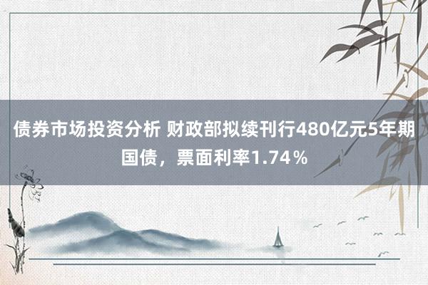 债券市场投资分析 财政部拟续刊行480亿元5年期国债，票面利率1.74％