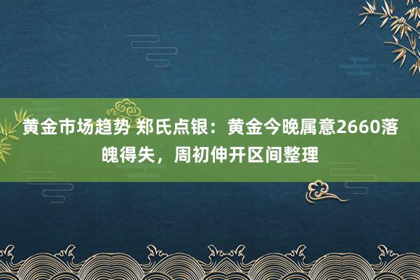 黄金市场趋势 郑氏点银：黄金今晚属意2660落魄得失，周初伸开区间整理