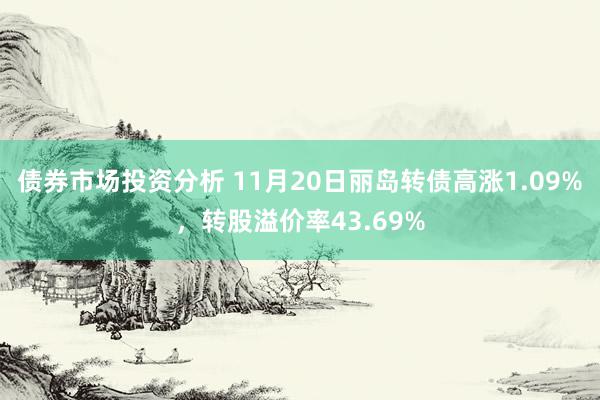 债券市场投资分析 11月20日丽岛转债高涨1.09%，转股溢价率43.69%