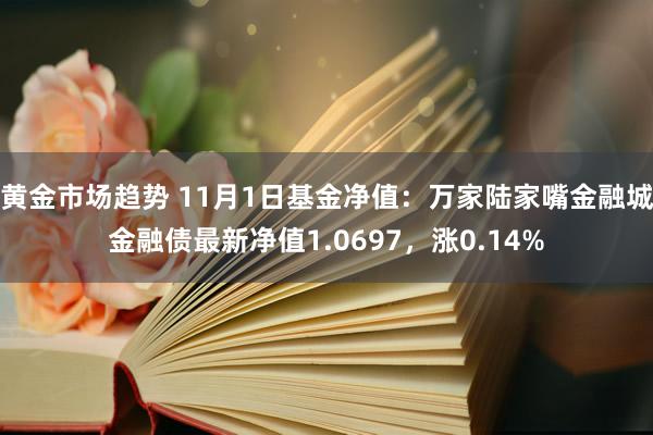 黄金市场趋势 11月1日基金净值：万家陆家嘴金融城金融债最新净值1.0697，涨0.14%