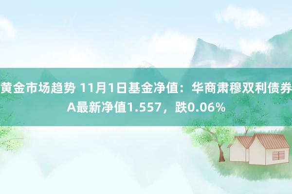 黄金市场趋势 11月1日基金净值：华商肃穆双利债券A最新净值1.557，跌0.06%