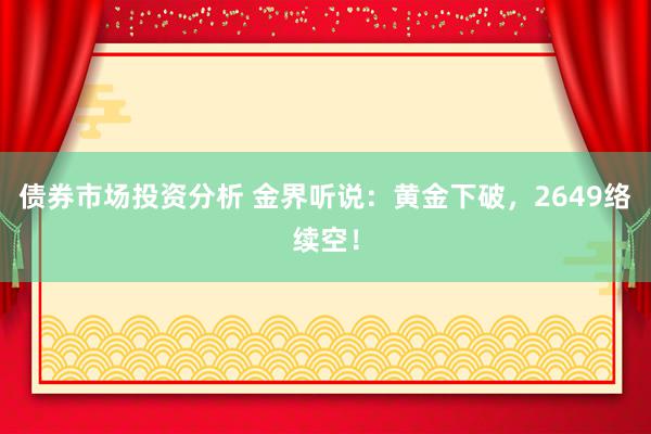 债券市场投资分析 金界听说：黄金下破，2649络续空！