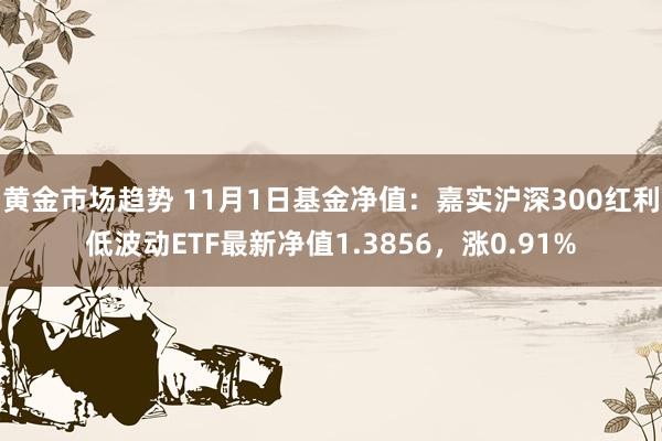 黄金市场趋势 11月1日基金净值：嘉实沪深300红利低波动ETF最新净值1.3856，涨0.91%