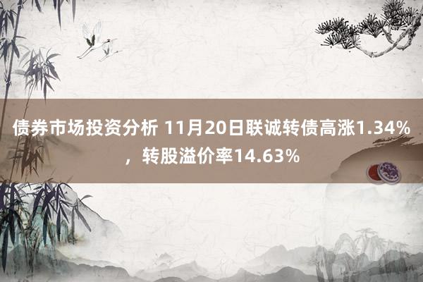 债券市场投资分析 11月20日联诚转债高涨1.34%，转股溢价率14.63%