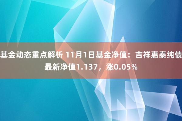 基金动态重点解析 11月1日基金净值：吉祥惠泰纯债最新净值1.137，涨0.05%