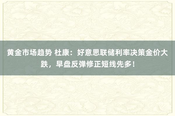 黄金市场趋势 杜康：好意思联储利率决策金价大跌，早盘反弹修正短线先多！