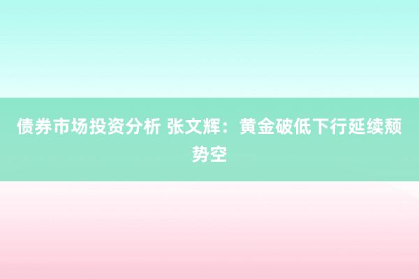 债券市场投资分析 张文辉：黄金破低下行延续颓势空