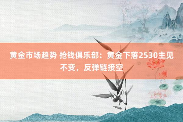 黄金市场趋势 抢钱俱乐部：黄金下落2530主见不变，反弹链接空